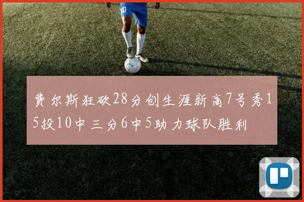 费尔斯狂砍28分创生涯新高7号秀15投10中三分6中5助力球队胜利