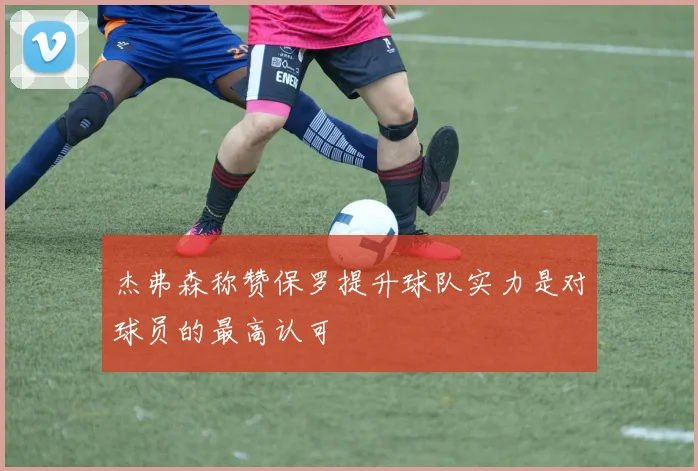 杰弗森称赞保罗提升球队实力是对球员的最高认可