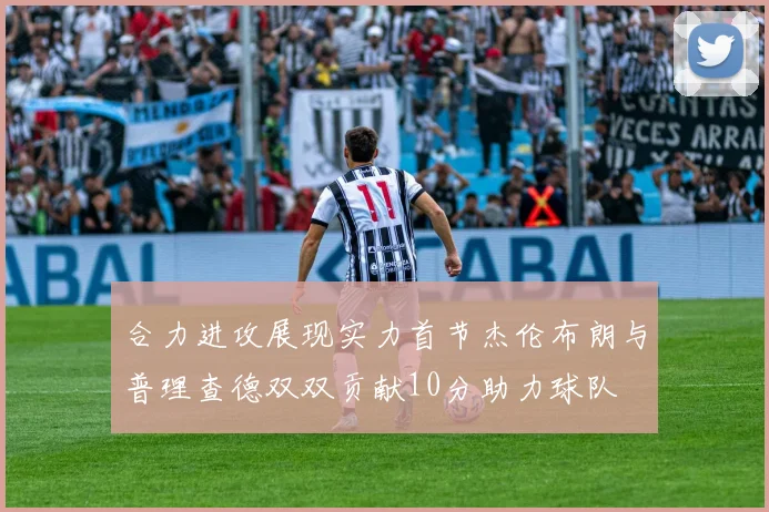 合力进攻展现实力首节杰伦布朗与普理查德双双贡献10分助力球队