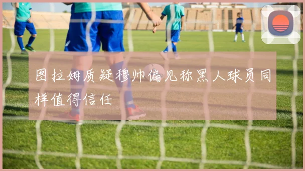 图拉姆质疑穆帅偏见称黑人球员同样值得信任