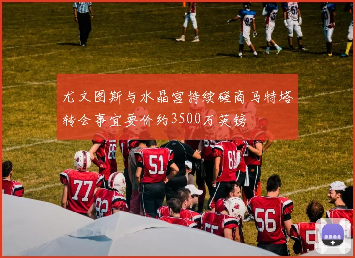 尤文图斯与水晶宫持续磋商马特塔转会事宜要价约3500万英镑
