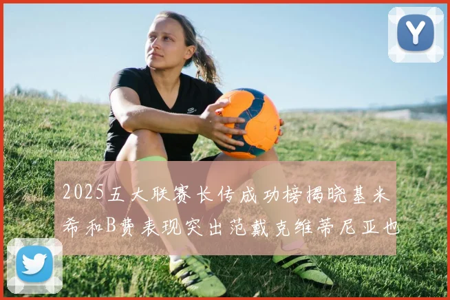 2025五大联赛长传成功榜揭晓基米希和B费表现突出范戴克维蒂尼亚也名列其中
