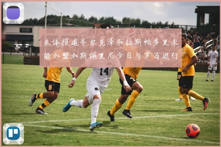 米体报道齐尔克泽和拉斯帕多里未能加盟加斯佩里尼今日与罗马进行会谈