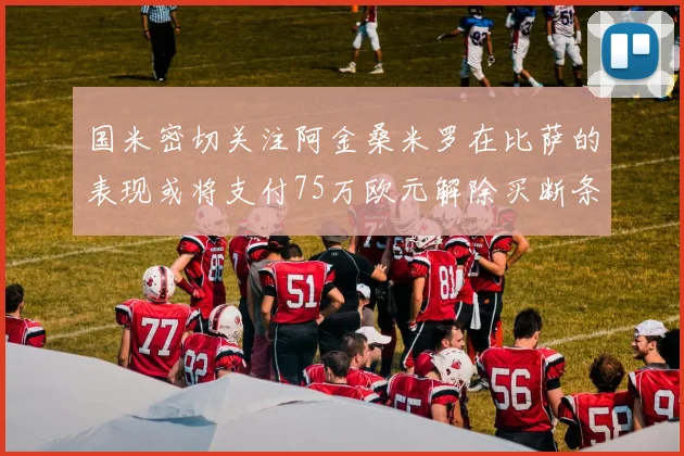 国米密切关注阿金桑米罗在比萨的表现或将支付75万欧元解除买断条款