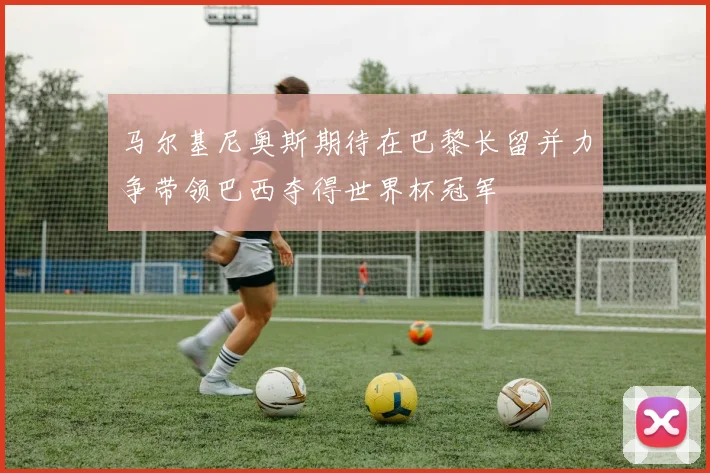 马尔基尼奥斯期待在巴黎长留并力争带领巴西夺得世界杯冠军