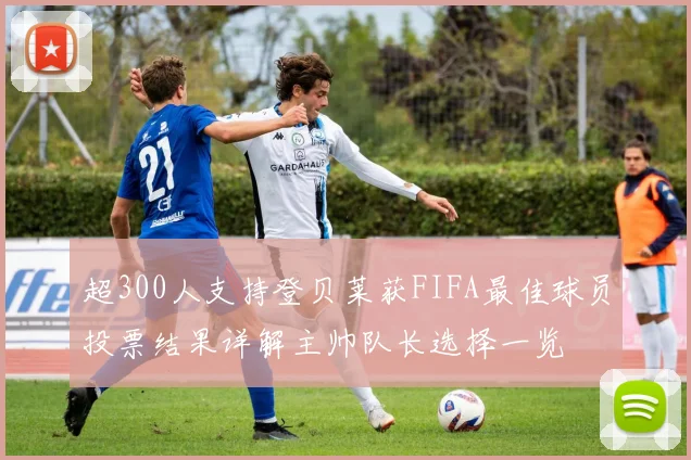超300人支持登贝莱获FIFA最佳球员投票结果详解主帅队长选择一览