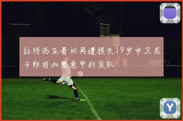 拉玛西亚青训再遭损失19岁中卫昆卡即将加盟意甲科莫队