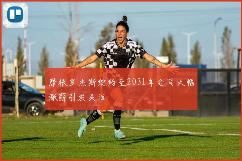 摩根罗杰斯续约至2031年合同大幅涨薪引发关注