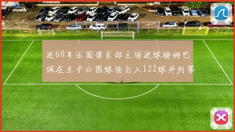 近60年法国俱乐部主场进球榜姆巴佩在王子公园球场打入122球并列第三