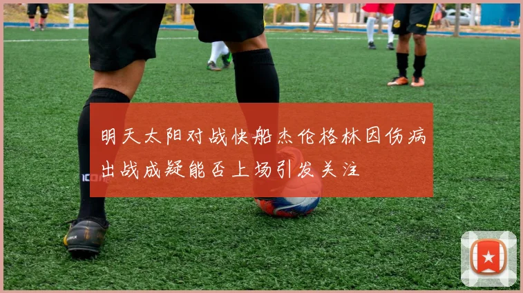 明天太阳对战快船杰伦格林因伤病出战成疑能否上场引发关注