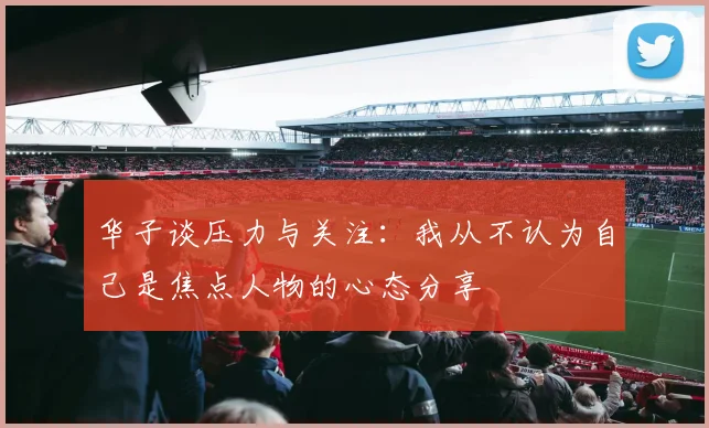 华子谈压力与关注：我从不认为自己是焦点人物的心态分享