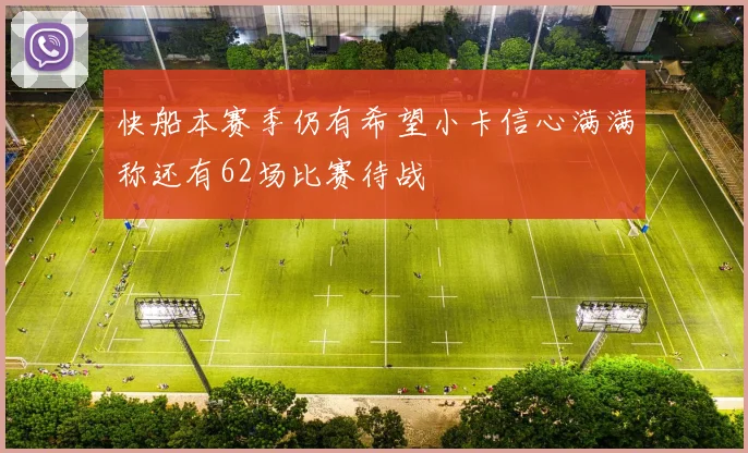 快船本赛季仍有希望小卡信心满满称还有62场比赛待战