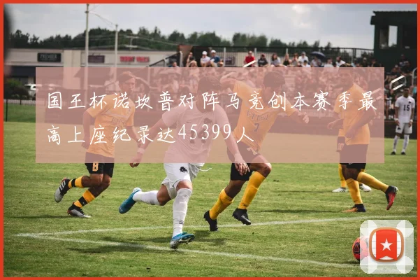 国王杯诺坎普对阵马竞创本赛季最高上座纪录达45399人