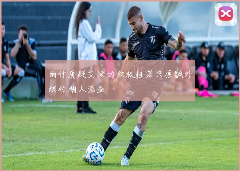 纳什质疑艾顿的积极性若只愿飘外线对湖人无益