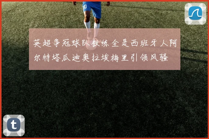 英超争冠球队教练全是西班牙人阿尔特塔瓜迪奥拉埃梅里引领风骚
