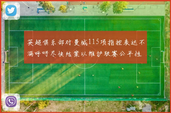 英超俱乐部对曼城115项指控表达不满呼吁尽快结案以维护联赛公平性