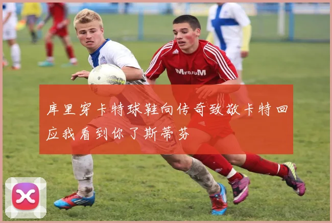 库里穿卡特球鞋向传奇致敬卡特回应我看到你了斯蒂芬