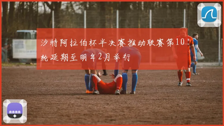 沙特阿拉伯杯半决赛推动联赛第10轮延期至明年2月举行