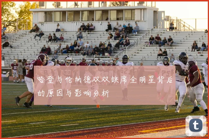 哈登与伦纳德双双缺席全明星背后的原因与影响分析