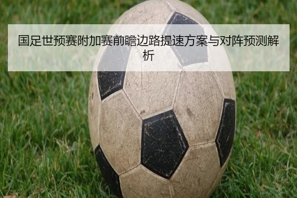 国足世预赛附加赛前瞻边路提速方案与对阵预测解析（oetysports）